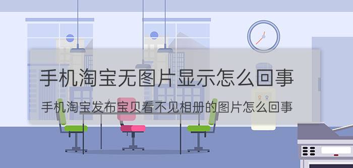 手机淘宝无图片显示怎么回事 手机淘宝发布宝贝看不见相册的图片怎么回事？